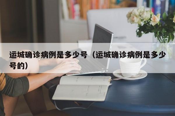 运城确诊病例是多少号（运城确诊病例是多少号的）