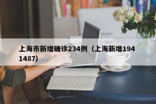 上海市新增确诊234例（上海新增194 1487）