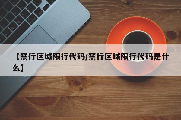 【禁行区域限行代码/禁行区域限行代码是什么】