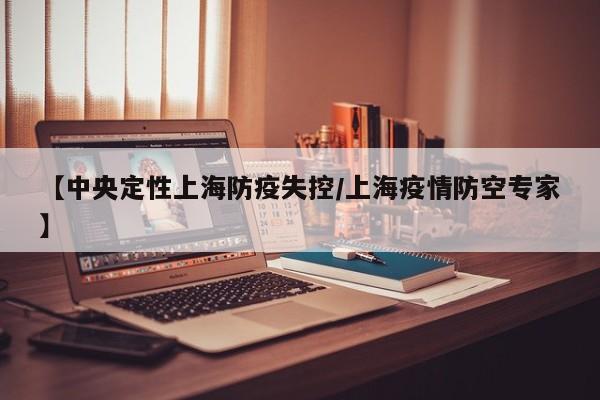 【中央定性上海防疫失控/上海疫情防空专家】