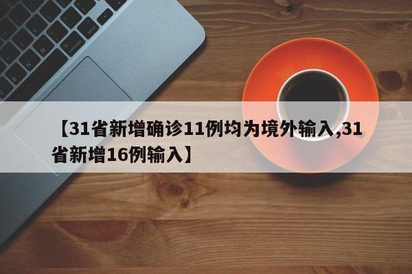 【31省新增确诊11例均为境外输入,31省新增16例输入】