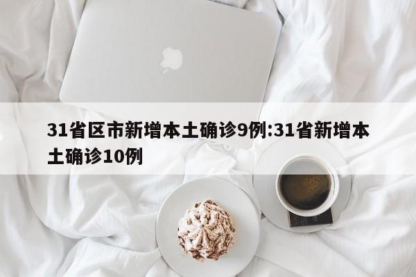 31省区市新增本土确诊9例:31省新增本土确诊10例