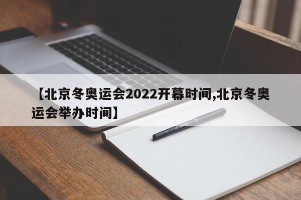 【北京冬奥运会2022开幕时间,北京冬奥运会举办时间】