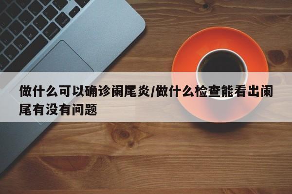 做什么可以确诊阑尾炎/做什么检查能看出阑尾有没有问题
