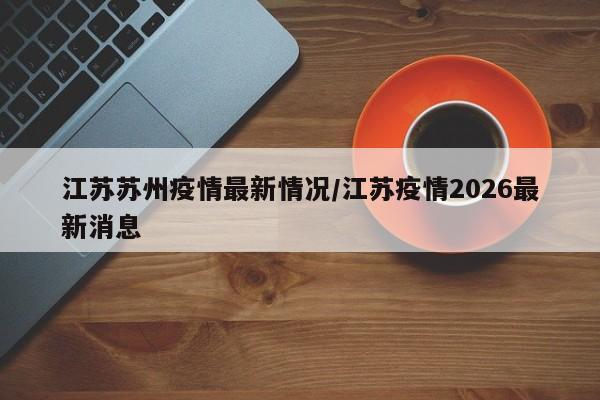 江苏苏州疫情最新情况/江苏疫情2026最新消息