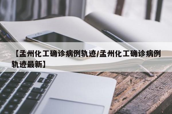 【孟州化工确诊病例轨迹/孟州化工确诊病例轨迹最新】
