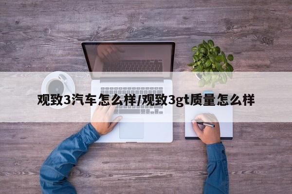 观致3汽车怎么样/观致3gt质量怎么样