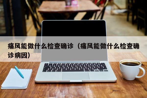 痛风能做什么检查确诊（痛风能做什么检查确诊病因）