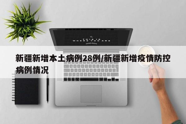 新疆新增本土病例28例/新疆新增疫情防控病例情况