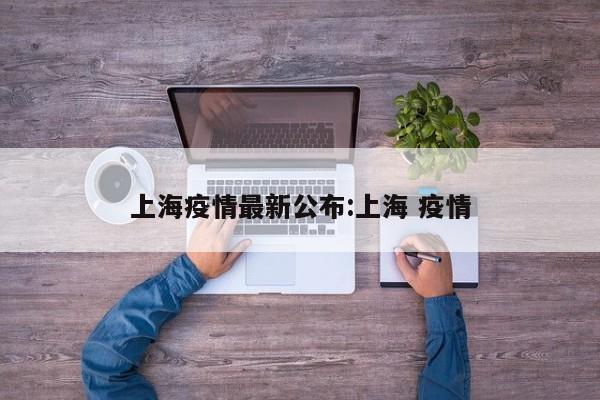 上海疫情最新公布:上海 疫情