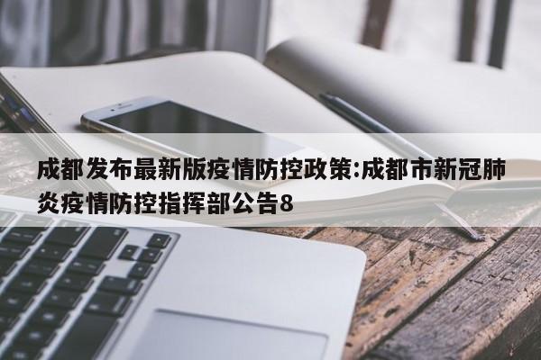 成都发布最新版疫情防控政策:成都市新冠肺炎疫情防控指挥部公告8