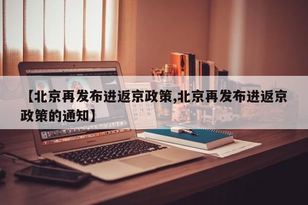 【北京再发布进返京政策,北京再发布进返京政策的通知】