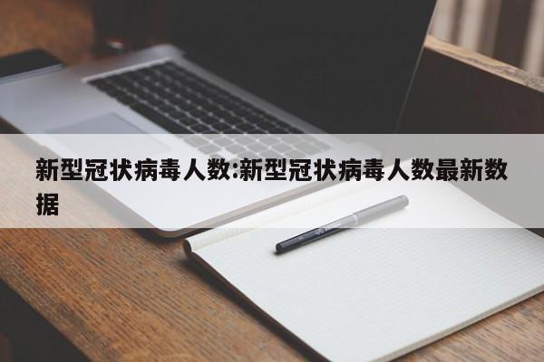 新型冠状病毒人数:新型冠状病毒人数最新数据
