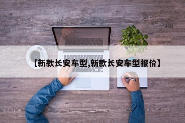 【新款长安车型,新款长安车型报价】
