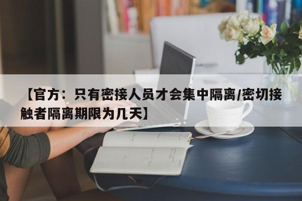 【官方:只有密接人员才会集中隔离/密切接触者隔离期限为几天】