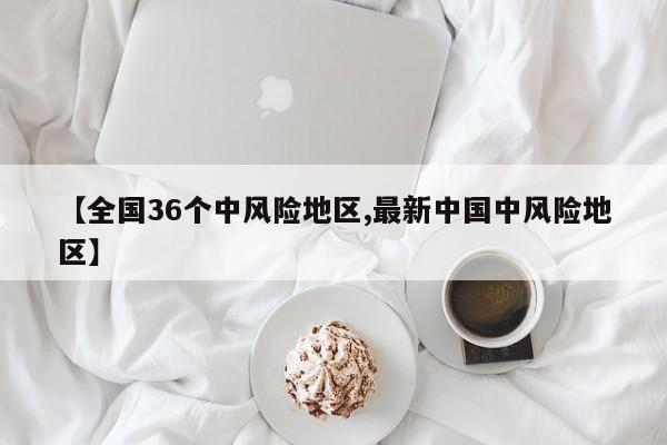 【全国36个中风险地区,最新中国中风险地区】