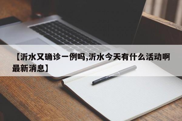 【沂水又确诊一例吗,沂水今天有什么活动啊最新消息】