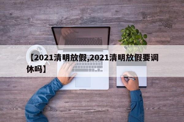 【2021清明放假,2021清明放假要调休吗】
