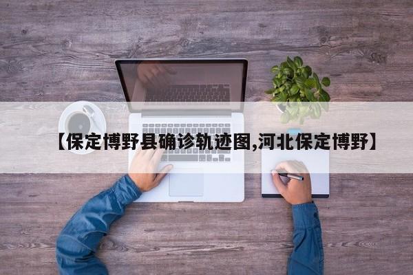 【保定博野县确诊轨迹图,河北保定博野】