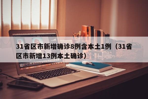 31省区市新增确诊8例含本土1例（31省区市新增13例本土确诊）
