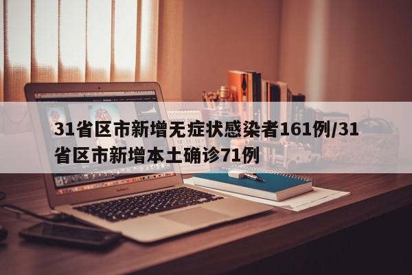 31省区市新增无症状感染者161例/31省区市新增本土确诊71例