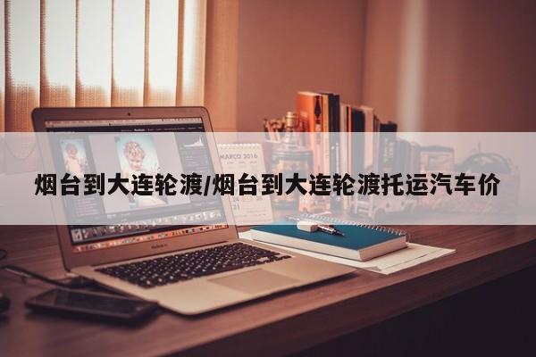 烟台到大连轮渡/烟台到大连轮渡托运汽车价