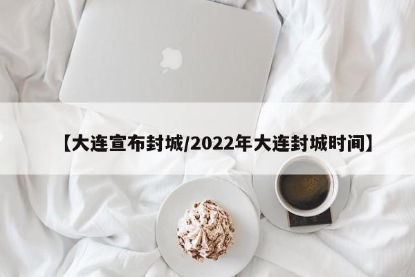 【大连宣布封城/2022年大连封城时间】
