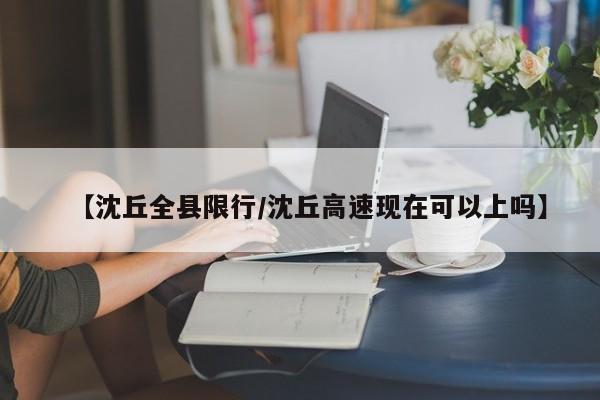 【沈丘全县限行/沈丘高速现在可以上吗】