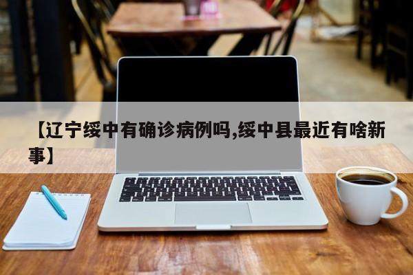 【辽宁绥中有确诊病例吗,绥中县最近有啥新事】