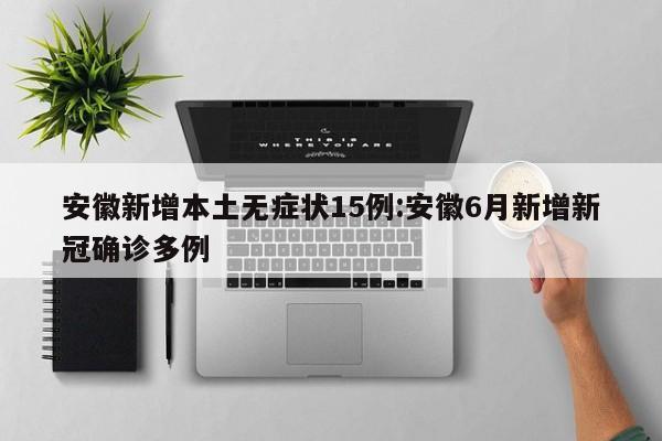 安徽新增本土无症状15例:安徽6月新增新冠确诊多例