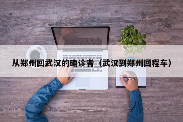 从郑州回武汉的确诊者（武汉到郑州回程车）