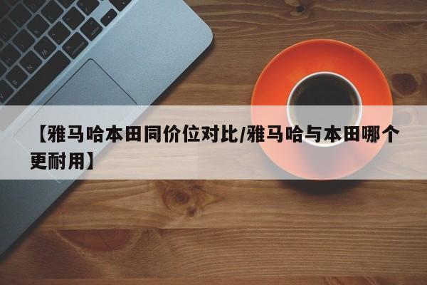 【雅马哈本田同价位对比/雅马哈与本田哪个更耐用】