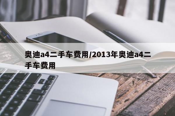 奥迪a4二手车费用/2013年奥迪a4二手车费用