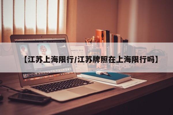 【江苏上海限行/江苏牌照在上海限行吗】