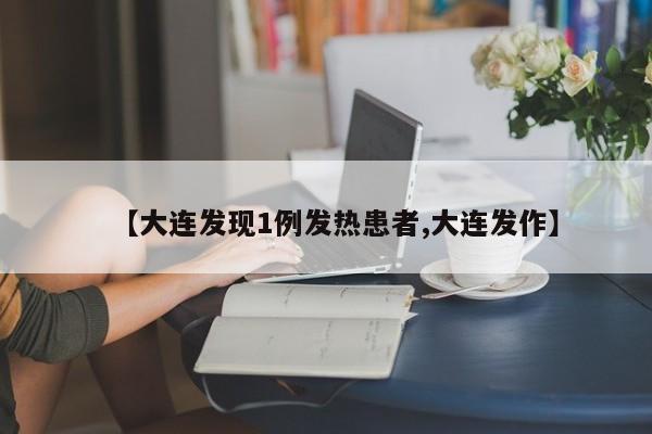 【大连发现1例发热患者,大连发作】