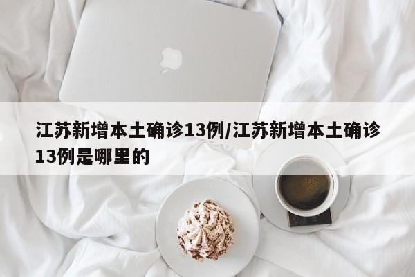 江苏新增本土确诊13例/江苏新增本土确诊13例是哪里的