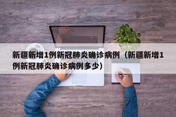 新疆新增1例新冠肺炎确诊病例（新疆新增1例新冠肺炎确诊病例多少）