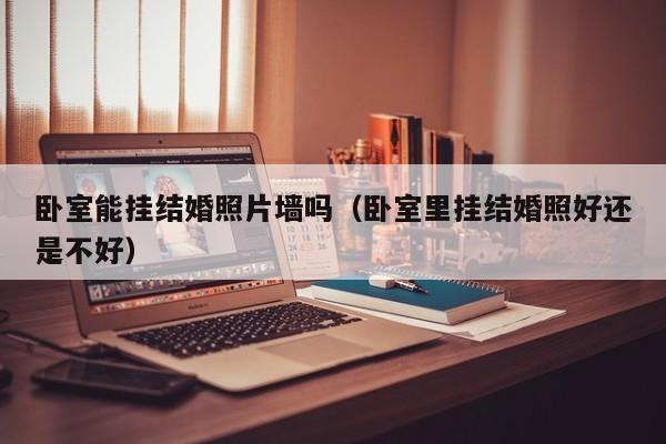 卧室能挂结婚照片墙吗(卧室里挂结婚照好还是不好)