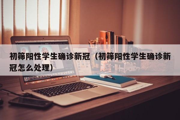 初筛阳性学生确诊新冠(初筛阳性学生确诊新冠怎么处理)