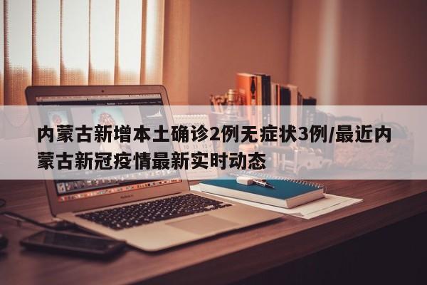 内蒙古新增本土确诊2例无症状3例/最近内蒙古新冠疫情最新实时动态