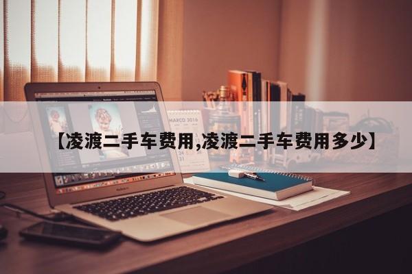 【凌渡二手车费用,凌渡二手车费用多少】