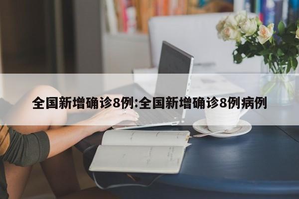 全国新增确诊8例:全国新增确诊8例病例