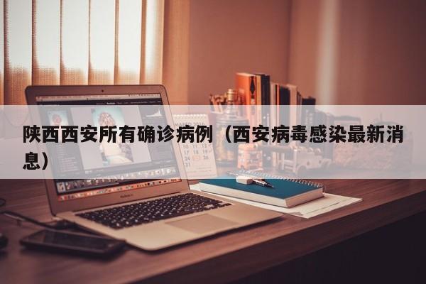 陕西西安所有确诊病例（西安病毒感染最新消息）