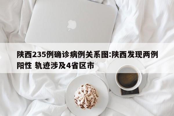 陕西235例确诊病例关系图:陕西发现两例阳性 轨迹涉及4省区市
