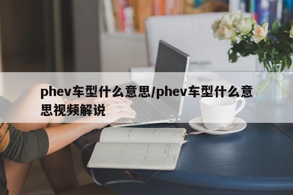 phev车型什么意思/phev车型什么意思视频解说