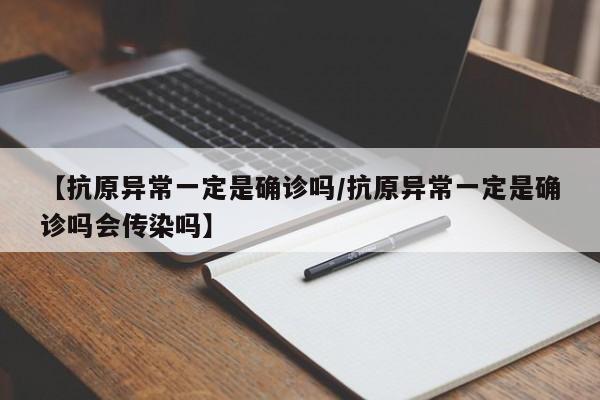 【抗原异常一定是确诊吗/抗原异常一定是确诊吗会传染吗】