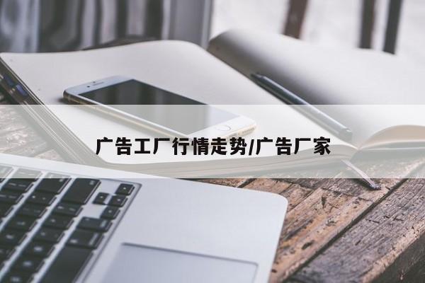 广告工厂行情走势/广告厂家