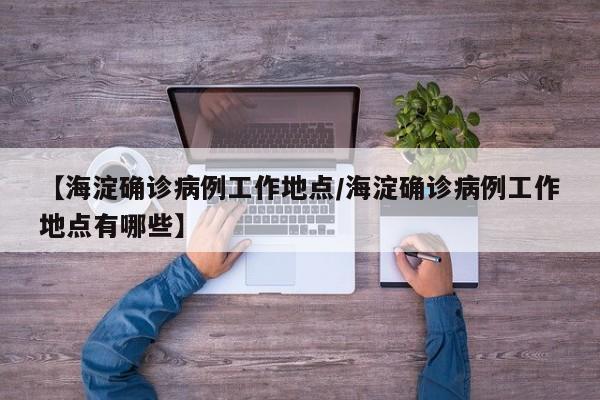 【海淀确诊病例工作地点/海淀确诊病例工作地点有哪些】