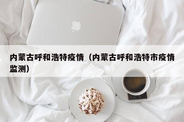 内蒙古呼和浩特疫情(内蒙古呼和浩特市疫情监测)