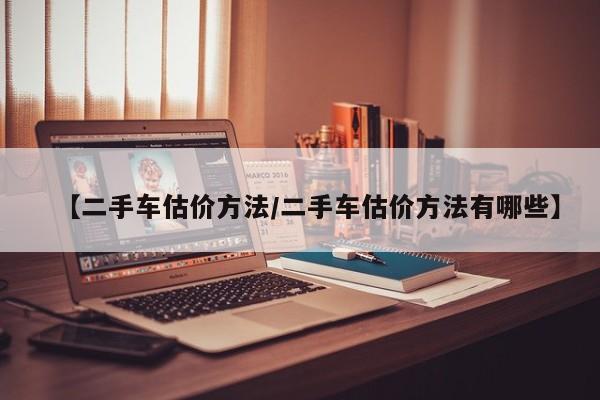 【二手车估价方法/二手车估价方法有哪些】